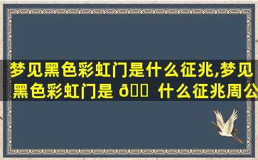 梦见黑色彩虹门是什么征兆,梦见黑色彩虹门是 🐠 什么征兆周公解梦